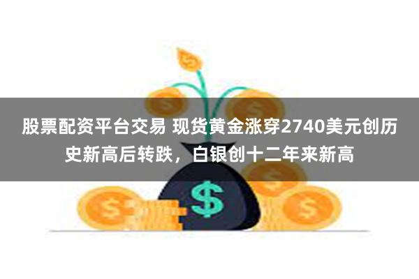 股票配资平台交易 现货黄金涨穿2740美元创历史新高后转跌，白银创十二年来新高