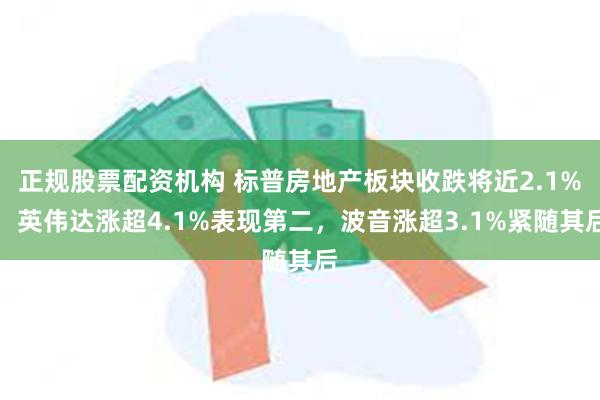 正规股票配资机构 标普房地产板块收跌将近2.1%，英伟达涨超4.1%表现第二，波音涨超3.1%紧随其后