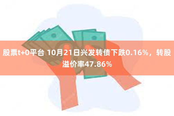 股票t+0平台 10月21日兴发转债下跌0.16%，转股溢价率47.86%