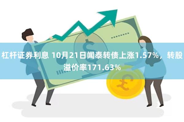 杠杆证券利息 10月21日闻泰转债上涨1.57%，转股溢价率171.63%