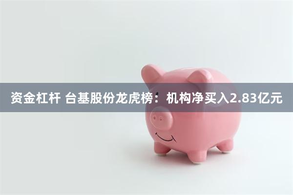 资金杠杆 台基股份龙虎榜：机构净买入2.83亿元