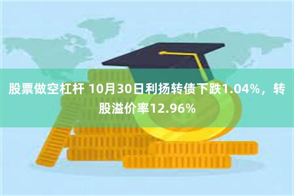 股票做空杠杆 10月30日利扬转债下跌1.04%，转股溢价率12.96%