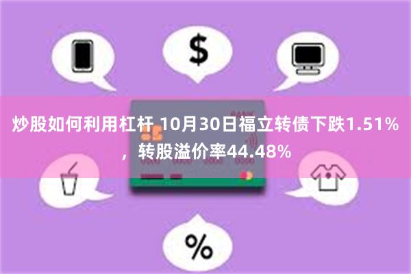 炒股如何利用杠杆 10月30日福立转债下跌1.51%，转股溢价率44.48%