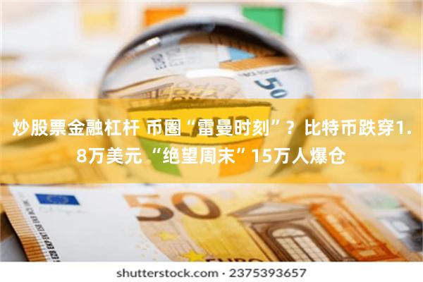 炒股票金融杠杆 币圈“雷曼时刻”？比特币跌穿1.8万美元 “绝望周末”15万人爆仓