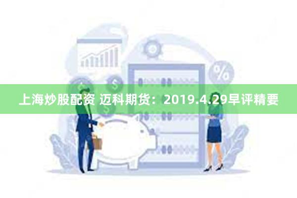 上海炒股配资 迈科期货：2019.4.29早评精要