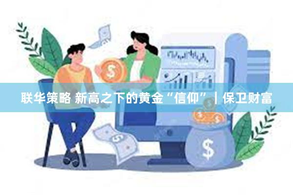 联华策略 新高之下的黄金“信仰”｜保卫财富