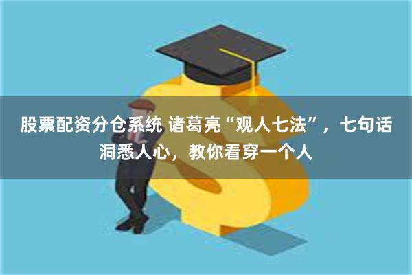 股票配资分仓系统 诸葛亮“观人七法”，七句话洞悉人心，教你看穿一个人