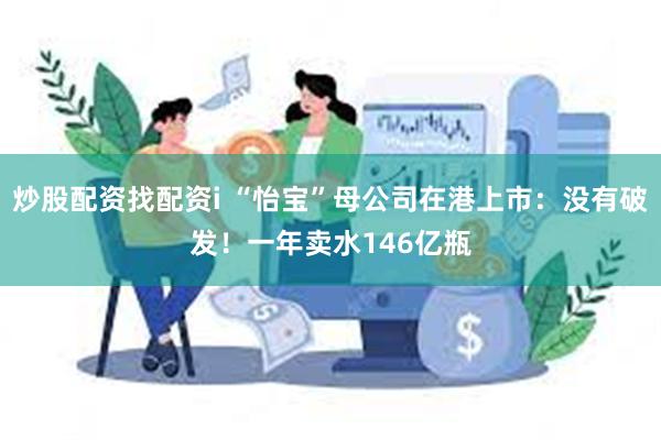 炒股配资找配资i “怡宝”母公司在港上市：没有破发！一年卖水146亿瓶