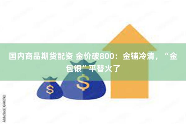 国内商品期货配资 金价破800：金铺冷清，“金包银”平替火了