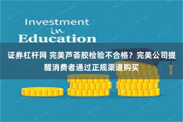 证券杠杆网 完美芦荟胶检验不合格？完美公司提醒消费者通过正规渠道购买