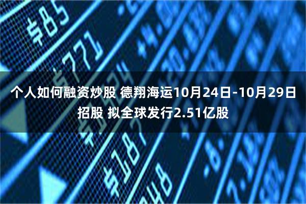 个人如何融资炒股 德翔海运10月24日-10月29日招股 拟全球发行2.51亿股