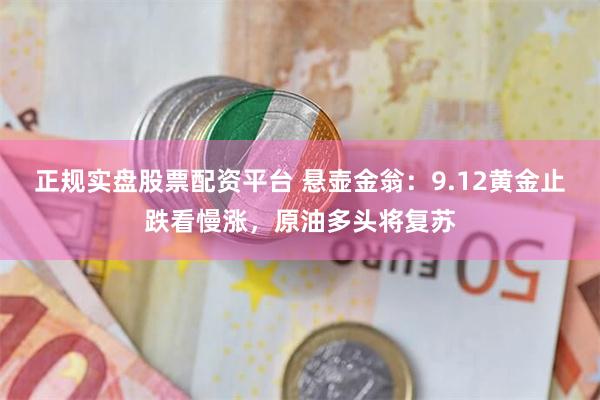 正规实盘股票配资平台 悬壶金翁：9.12黄金止跌看慢涨，原油多头将复苏