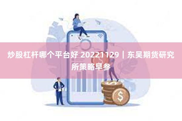 炒股杠杆哪个平台好 20221129｜东吴期货研究所策略早参