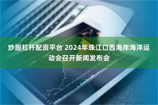 炒股杠杆配资平台 2024年珠江口西海岸海洋运动会召开新闻发布会