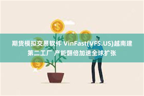 期货模拟交易软件 VinFast(VFS.US)越南建第二工厂 产能翻倍加速全球扩张