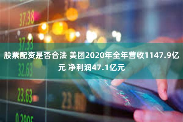 股票配资是否合法 美团2020年全年营收1147.9亿元 净利润47.1亿元