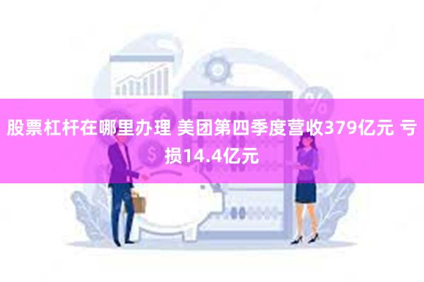 股票杠杆在哪里办理 美团第四季度营收379亿元 亏损14.4亿元