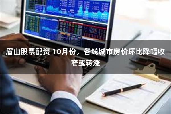 眉山股票配资 10月份，各线城市房价环比降幅收窄或转涨