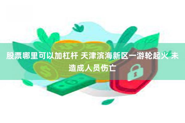 股票哪里可以加杠杆 天津滨海新区一游轮起火 未造成人员伤亡