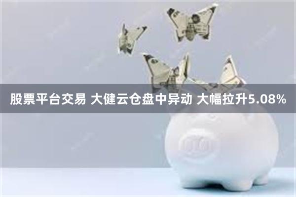 股票平台交易 大健云仓盘中异动 大幅拉升5.08%