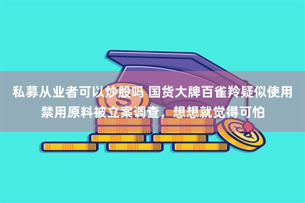 私募从业者可以炒股吗 国货大牌百雀羚疑似使用禁用原料被立案调查，想想就觉得可怕