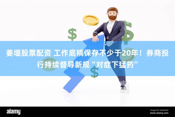 姜堰股票配资 工作底稿保存不少于20年！券商投行持续督导新规“对症下猛药”