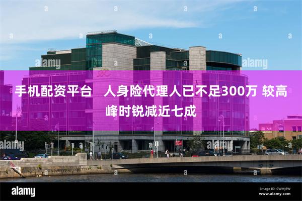 手机配资平台   人身险代理人已不足300万 较高峰时锐减近七成