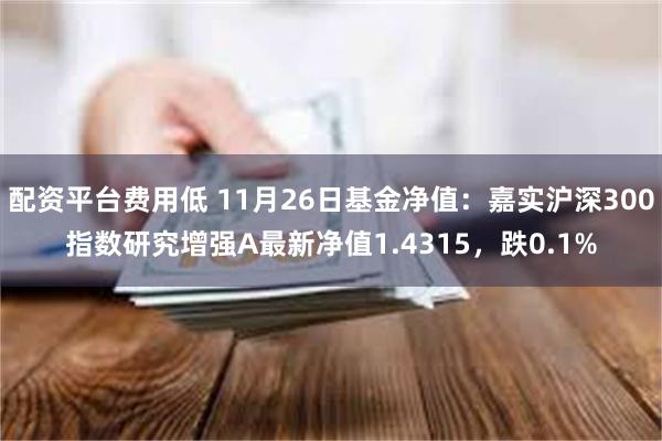 配资平台费用低 11月26日基金净值：嘉实沪深300指数研究增强A最新净值1.4315，跌0.1%