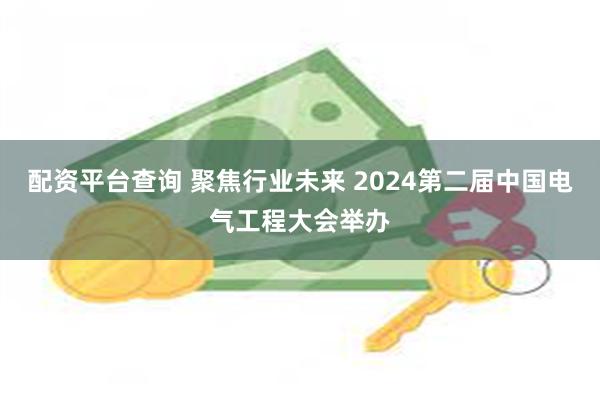 配资平台查询 聚焦行业未来 2024第二届中国电气工程大会举办