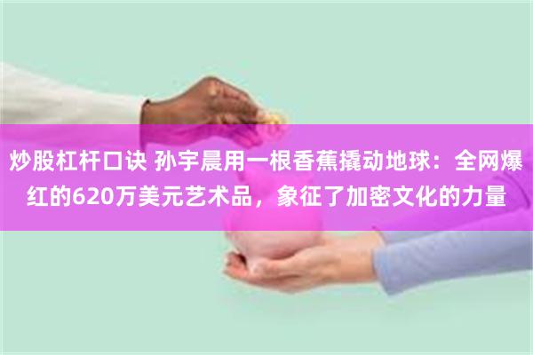 炒股杠杆口诀 孙宇晨用一根香蕉撬动地球：全网爆红的620万美元艺术品，象征了加密文化的力量