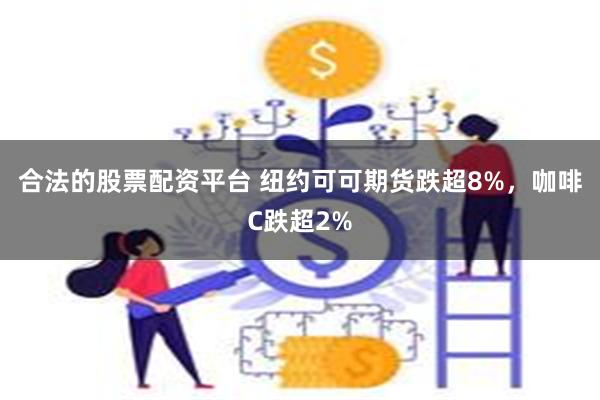 合法的股票配资平台 纽约可可期货跌超8%，咖啡C跌超2%