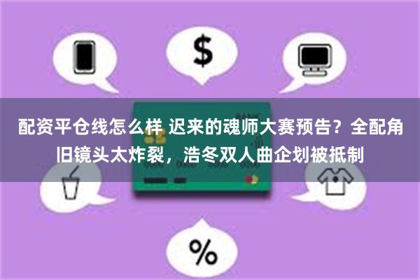 配资平仓线怎么样 迟来的魂师大赛预告？全配角旧镜头太炸裂，浩冬双人曲企划被抵制