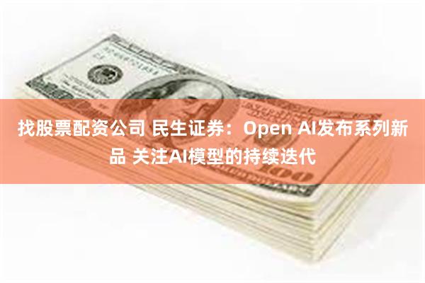 找股票配资公司 民生证券：Open AI发布系列新品 关注AI模型的持续迭代