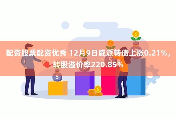 配资股票配资优秀 12月9日威派转债上涨0.21%，转股溢价率220.85%