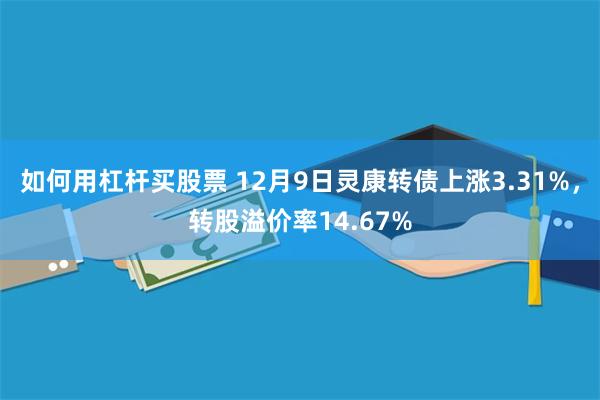 如何用杠杆买股票 12月9日灵康转债上涨3.31%，转股溢价率14.67%