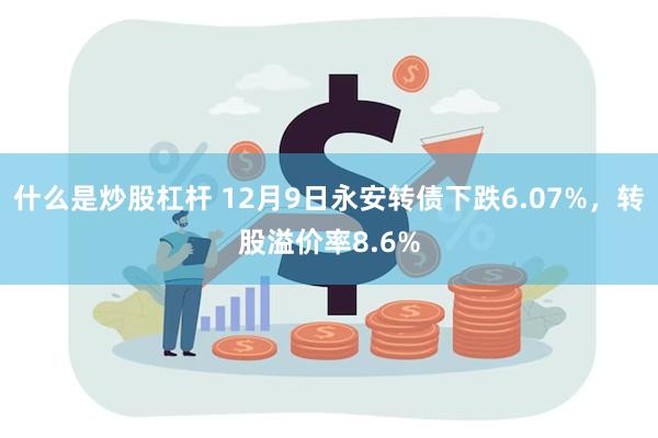 什么是炒股杠杆 12月9日永安转债下跌6.07%，转股溢价率8.6%