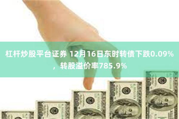 杠杆炒股平台证券 12月16日东时转债下跌0.09%，转股溢价率785.9%