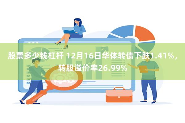 股票多少钱杠杆 12月16日华体转债下跌1.41%，转股溢价率26.99%