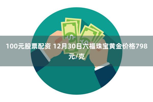 100元股票配资 12月30日六福珠宝黄金价格798元/克