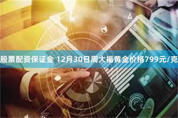 股票配资保证金 12月30日周大福黄金价格799元/克