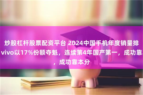 炒股杠杆股票配资平台 2024中国手机年度销量排名：vivo以17%份额夺魁，连续第4年国产第一，成功靠本分