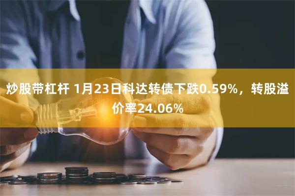 炒股带杠杆 1月23日科达转债下跌0.59%，转股溢价率24.06%