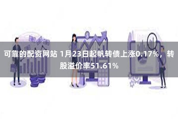 可靠的配资网站 1月23日起帆转债上涨0.17%，转股溢价率51.61%