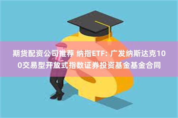 期货配资公司推荐 纳指ETF: 广发纳斯达克100交易型开放式指数证券投资基金基金合同