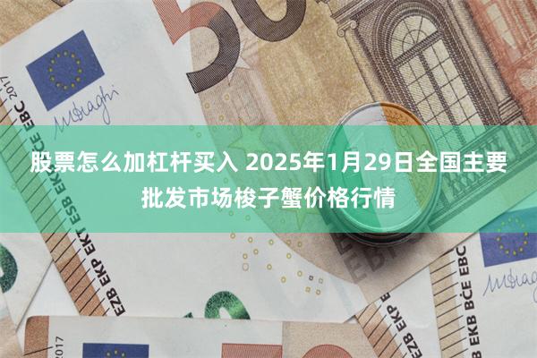 股票怎么加杠杆买入 2025年1月29日全国主要批发市场梭子蟹价格行情