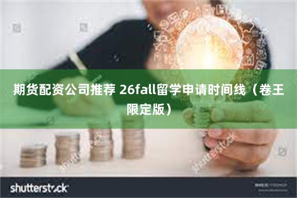 期货配资公司推荐 26fall留学申请时间线（卷王限定版）