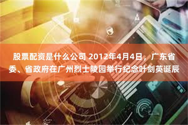 股票配资是什么公司 2012年4月4日，广东省委、省政府在广州烈士陵园举行纪念叶剑英诞辰