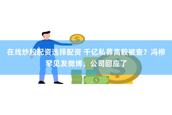 在线炒股配资选择配资 千亿私募高毅被查？冯柳罕见发微博，公司回应了