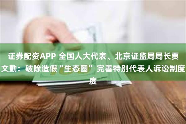 证券配资APP 全国人大代表、北京证监局局长贾文勤：破除造假“生态圈” 完善特别代表人诉讼制度