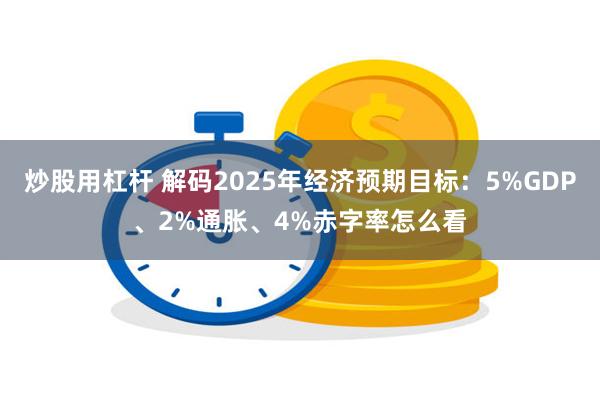 炒股用杠杆 解码2025年经济预期目标：5%GDP、2%通胀、4%赤字率怎么看